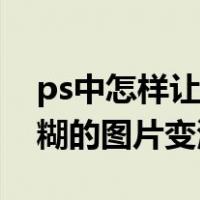 ps中怎样让模糊的图片变清晰（ps如何让模糊的图片变清晰）