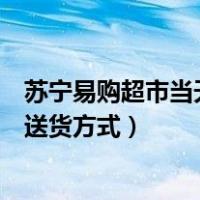 苏宁易购超市当天可以送货上门是嘛（苏宁易购送货上门吗送货方式）