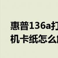 惠普136a打印机卡纸怎么拿出来（惠普打印机卡纸怎么解决）