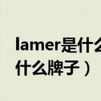 lamer是什么牌子的化妆品起作用（lamer是什么牌子）