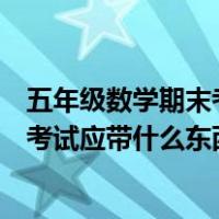 五年级数学期末考试应带什么东西去学校（五年级数学期末考试应带什么东西）