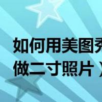 如何用美图秀秀做两寸照片（如何用美图秀秀做二寸照片）