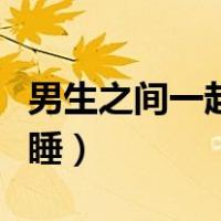 男生之间一起裸睡正常吗（男生和女生一起裸睡）