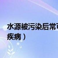 水源被污染后常可引起（水源受到污染最容易引起下列哪种疾病）