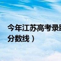 今年江苏高考录取分数线什么时候出来（今年江苏高考录取分数线）