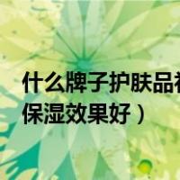 什么牌子护肤品补水保湿效果最好（什么牌子的护肤品补水保湿效果好）