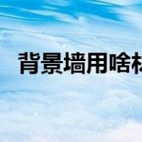 背景墙用啥材料好（背景墙用什么材料好）