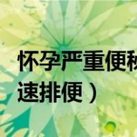 怀孕严重便秘怎么快速排便（严重便秘怎么快速排便）