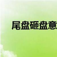 尾盘砸盘意图（股票尾盘砸盘什么意思）