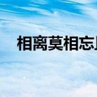 相离莫相忘且行且珍惜什么意思老婆说的