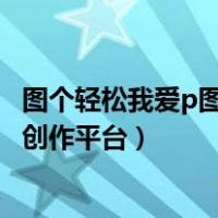 图个轻松我爱p图皮卡剧制作平台（我爱p图图个轻松皮卡剧创作平台）