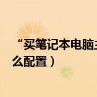 “买笔记本电脑主要看哪些配置”（买笔记本电脑主要看什么配置）