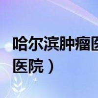 哈尔滨肿瘤医院肺癌专家谁最好（哈尔滨肿瘤医院）