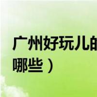 广州好玩儿的地方有哪些（广州好玩的地方有哪些）