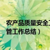 农产品质量安全工作记录怎么写（怎样写农产品质量安全监管工作总结）