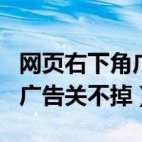 网页右下角广告关不掉怎么回事（网页右下角广告关不掉）