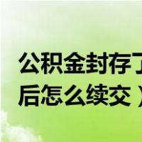 公积金封存了再续交怎么弄（公积金集中封存后怎么续交）