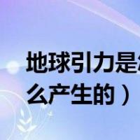 地球引力是怎么产生的 知乎（地球引力是怎么产生的）