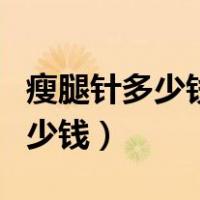 瘦腿针多少钱打一针维持多久效果（瘦腿针多少钱）