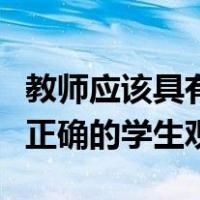 教师应该具有什么样的学生观（教师应有怎样正确的学生观）