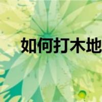如何打木地板蜡（详解木地板打蜡方法）