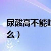 尿酸高不能吃什么食物表格（尿酸高不能吃什么）