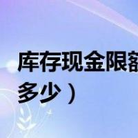 库存现金限额是多少怎么算（库存现金限额是多少）