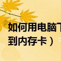 如何用电脑下载歌曲到内存卡（电脑下载歌曲到内存卡）