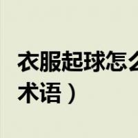 衣服起球怎么说（衣服起球怎么回答顾客专业术语）
