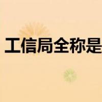 工信局全称是什么意思（工信局全称是什么）