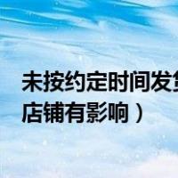 未按约定时间发货对店铺有什么影响（未按约定时间发货对店铺有影响）