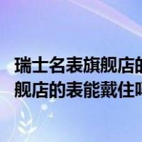 瑞士名表旗舰店的表能戴住吗 打一折的手表吗（瑞士名表旗舰店的表能戴住吗 打一折的手表）
