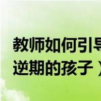教师如何引导叛逆期的孩子（老师如何教育叛逆期的孩子）