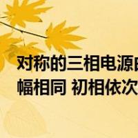 对称的三相电源由振幅相同、初相（对称的三相电源是由振幅相同 初相依次相差120度的正弦电源连接）