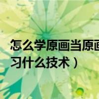 怎么学原画当原画师（怎样才能成为一名游戏原画师 需要学习什么技术）