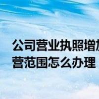 公司营业执照增加经营范围办理流程（公司营业执照增加经营范围怎么办理）