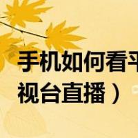 手机如何看平遥电视台（怎样在网上看平遥电视台直播）