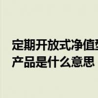 定期开放式净值型理财产品是什么意思（开放式净值型理财产品是什么意思）