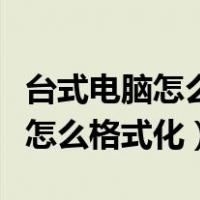 台式电脑怎么格式化清除所有东西（台式电脑怎么格式化）