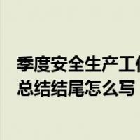 季度安全生产工作总结结尾怎么写简短（季度安全生产工作总结结尾怎么写）