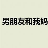 男朋友和我妈的关系（男朋友跟我妈有关系）