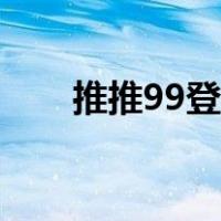 推推99登录广州（推推99登录深圳）