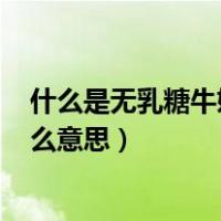什么是无乳糖牛奶,无乳糖的标准是什么?（无乳糖牛奶是什么意思）