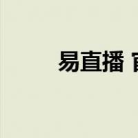 易直播 官网（易直播电脑版官网）