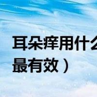 耳朵痒用什么药才可以止痒（耳朵痒用什么药最有效）