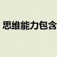 思维能力包含什么能力（思维能力包括哪些）
