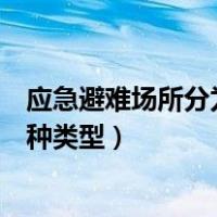 应急避难场所分为哪两种类型场地（应急避难场所分为哪两种类型）