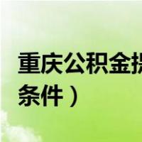 重庆公积金提取条件有哪些（重庆公积金提取条件）