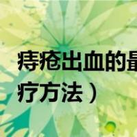 痔疮出血的最佳治疗方法（痔疮出血的最佳治疗方法）