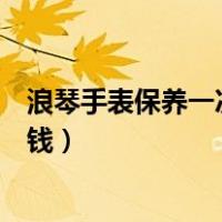 浪琴手表保养一次需要多少钱（浪琴手表保养一次需要多少钱）